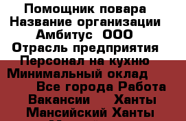 Помощник повара › Название организации ­ Амбитус, ООО › Отрасль предприятия ­ Персонал на кухню › Минимальный оклад ­ 15 000 - Все города Работа » Вакансии   . Ханты-Мансийский,Ханты-Мансийск г.